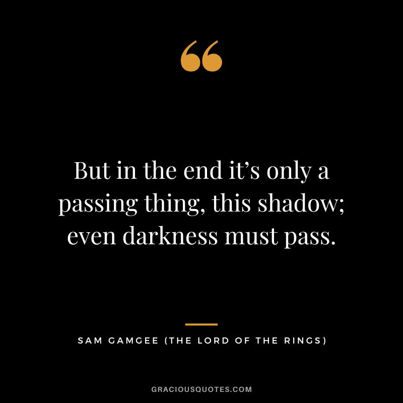 But in the end it’s only a passing thing, this shadow; even darkness must pass. - Sam Gamgee