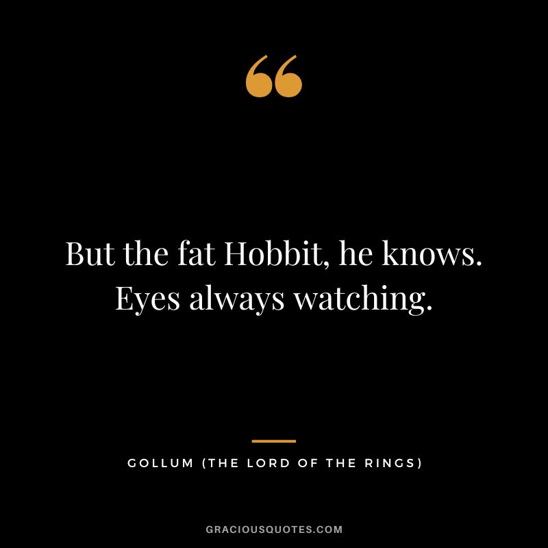 But the fat Hobbit, he knows. Eyes always watching. - Gollum
