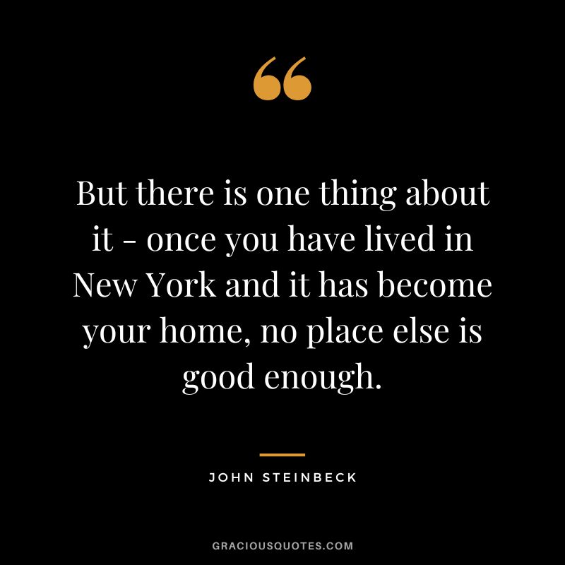 But there is one thing about it - once you have lived in New York and it has become your home, no place else is good enough. - John Steinbeck