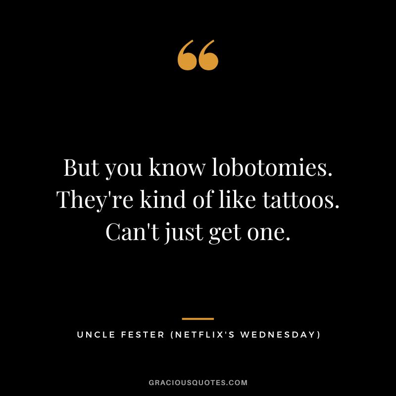 But you know lobotomies. They're kind of like tattoos. Can't just get one. - Uncle Fester