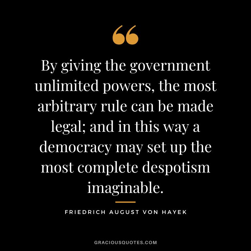 By giving the government unlimited powers, the most arbitrary rule can be made legal; and in this way a democracy may set up the most complete despotism imaginable.