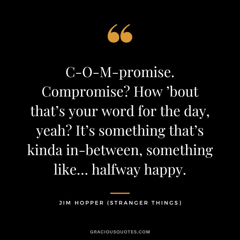 C-O-M-promise. Compromise How ’bout that’s your word for the day, yeah It’s something that’s kinda in-between, something like… halfway happy. - Jim Hopper