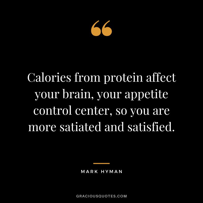 Calories from protein affect your brain, your appetite control center, so you are more satiated and satisfied. - Mark Hyman