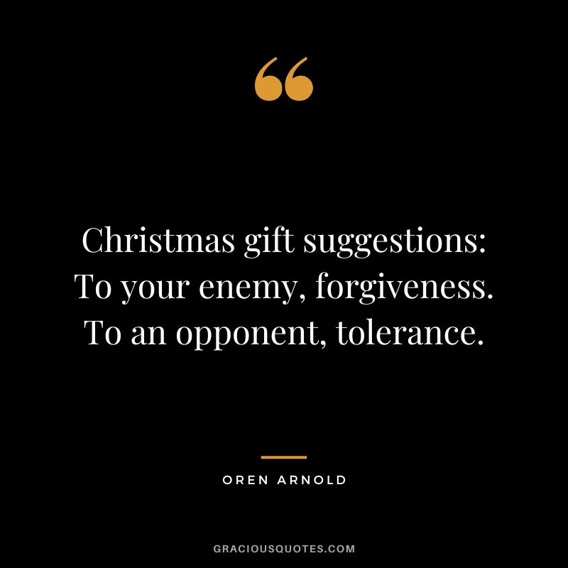 Christmas gift suggestions: To your enemy, forgiveness. To an opponent, tolerance. - Oren Arnold