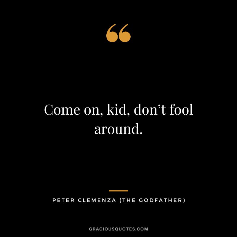 Come on, kid, don’t fool around. - Peter Clemenza