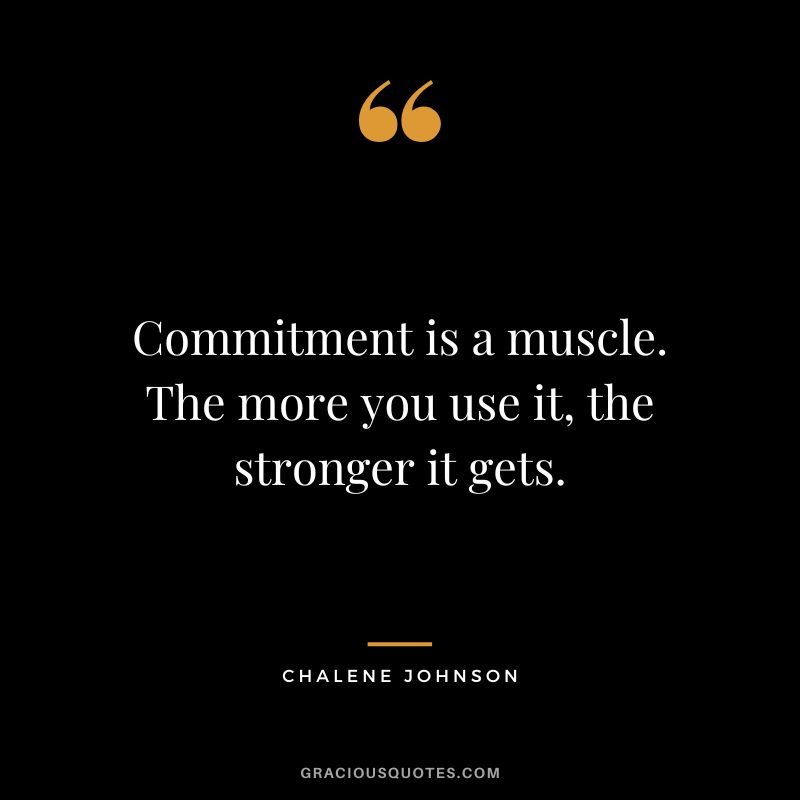 Commitment is a muscle. The more you use it, the stronger it gets. - Chalene Johnson