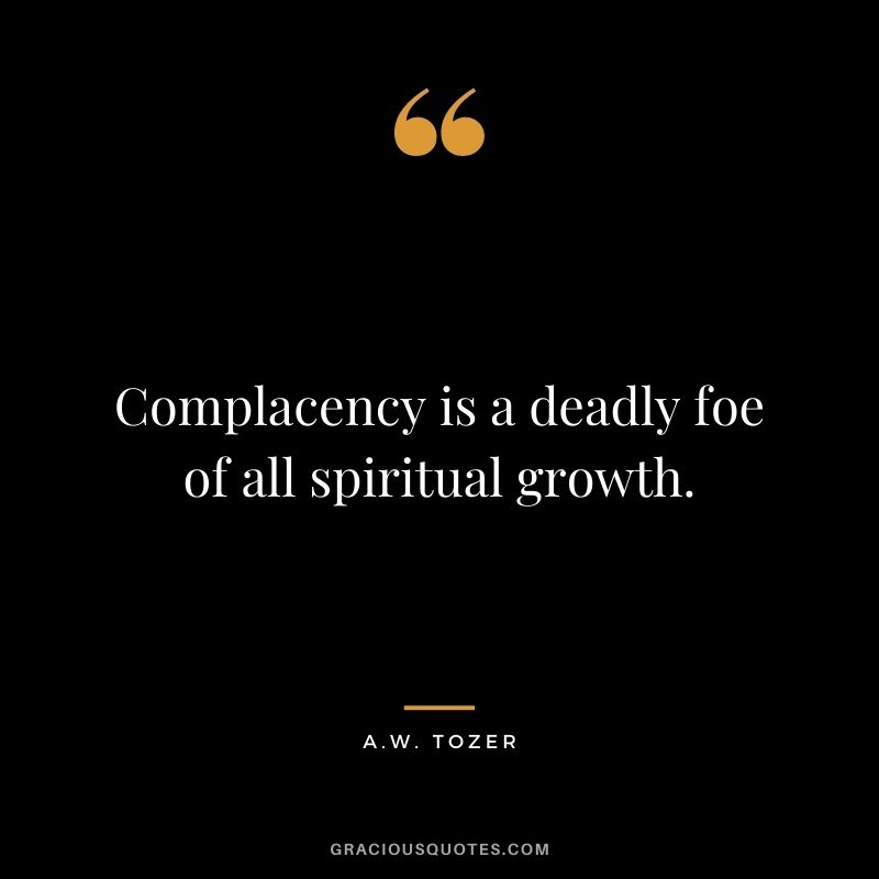 Complacency is a deadly foe of all spiritual growth. - A. W. Tozer