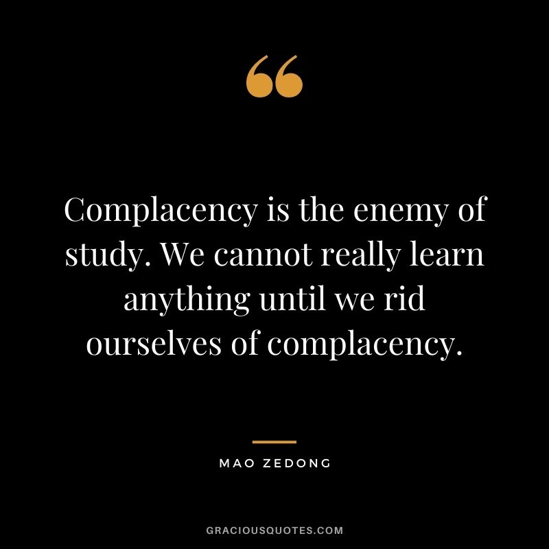 Complacency is the enemy of study. We cannot really learn anything until we rid ourselves of complacency. Mao Zedong