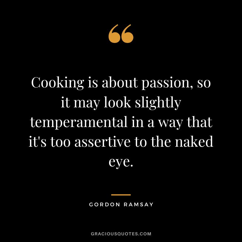 Cooking is about passion, so it may look slightly temperamental in a way that it's too assertive to the naked eye. - Gordon Ramsay