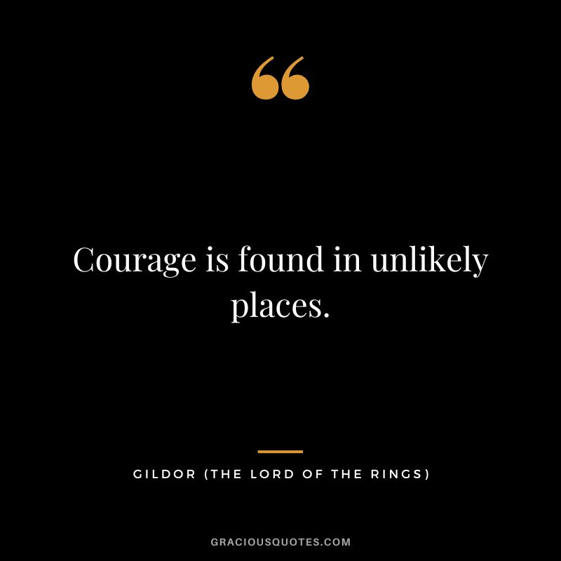 Courage is found in unlikely places. - Gildor