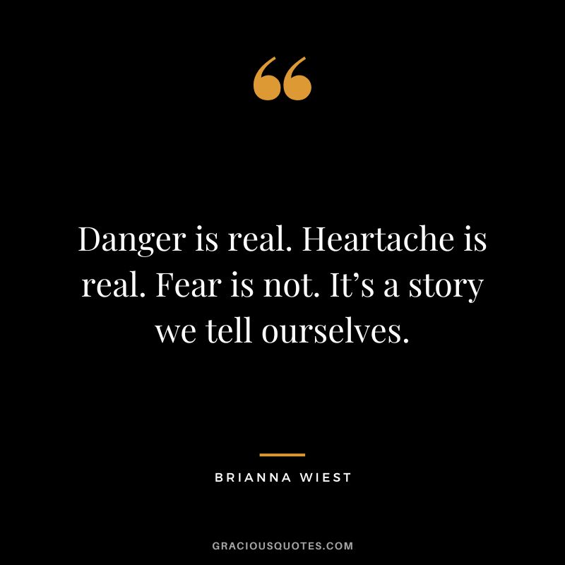 Danger is real. Heartache is real. Fear is not. It’s a story we tell ourselves.