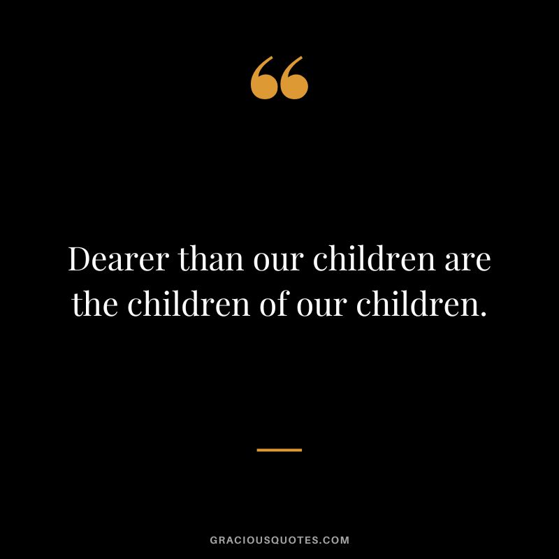 Dearer than our children are the children of our children.