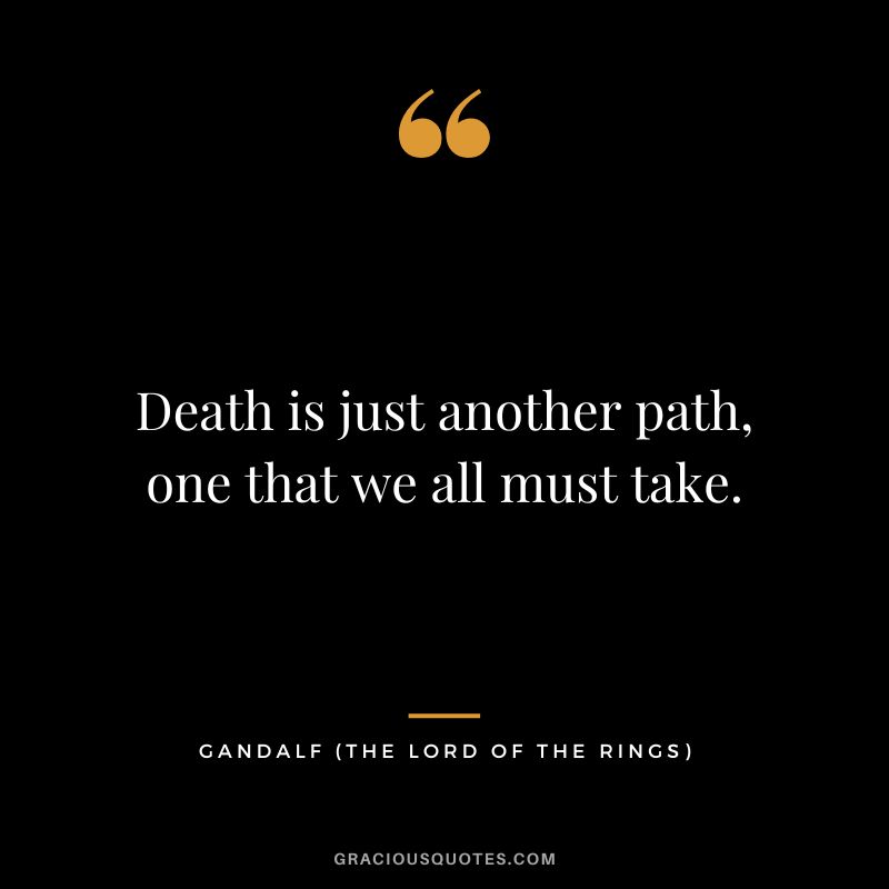 Death is just another path, one that we all must take. - Gandalf