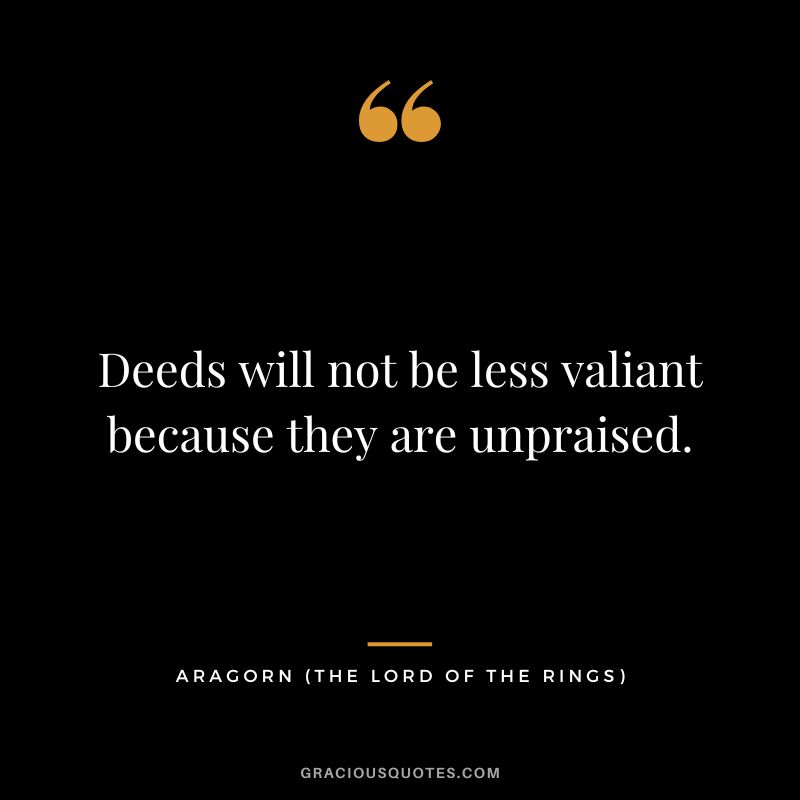 Deeds will not be less valiant because they are unpraised. - Aragorn