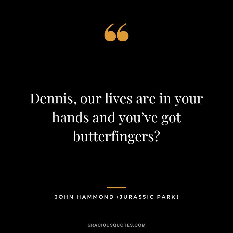 Dennis, our lives are in your hands and you’ve got butterfingers - John Hammond