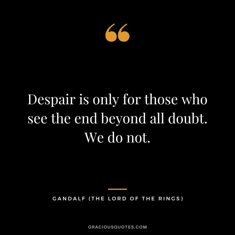 Despair is only for those who see the end beyond all doubt. We do not. - Gandalf