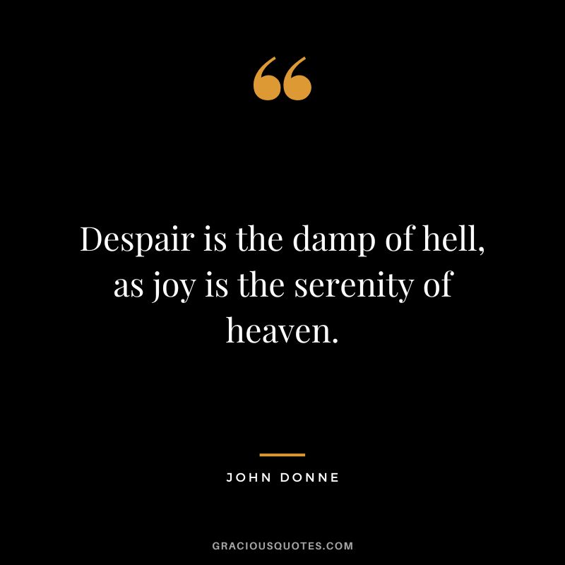 Despair is the damp of hell, as joy is the serenity of heaven. - John Donne
