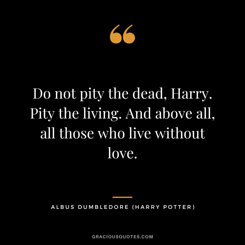 Do not pity the dead, Harry. Pity the living. And above all, all those who live without love. - Albus Dumbledore