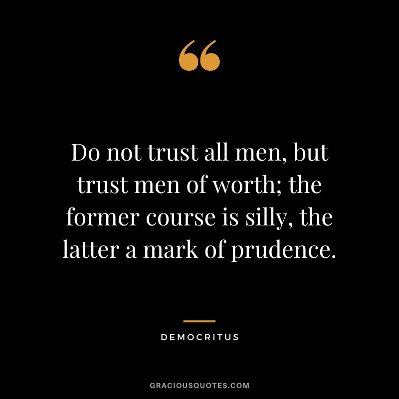 Do not trust all men, but trust men of worth; the former course is silly, the latter a mark of prudence. - Democritus