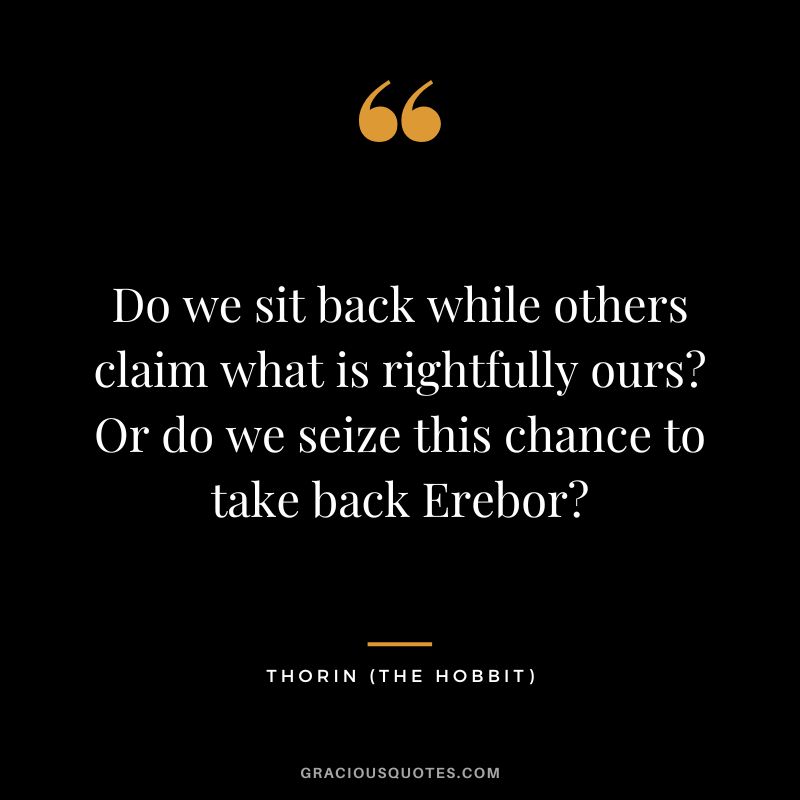 Do we sit back while others claim what is rightfully ours Or do we seize this chance to take back Erebor - Thorin