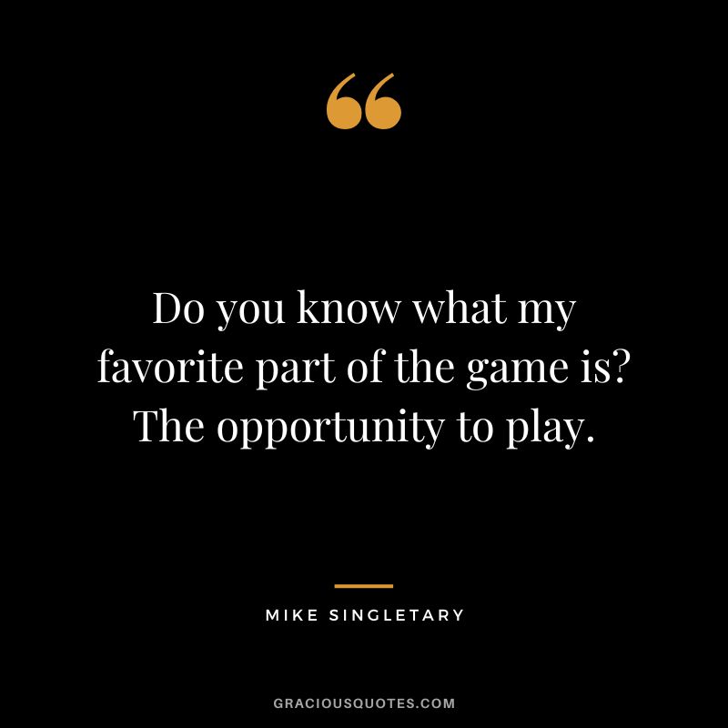 Do you know what my favorite part of the game is? The opportunity to play. - Mike Singletary