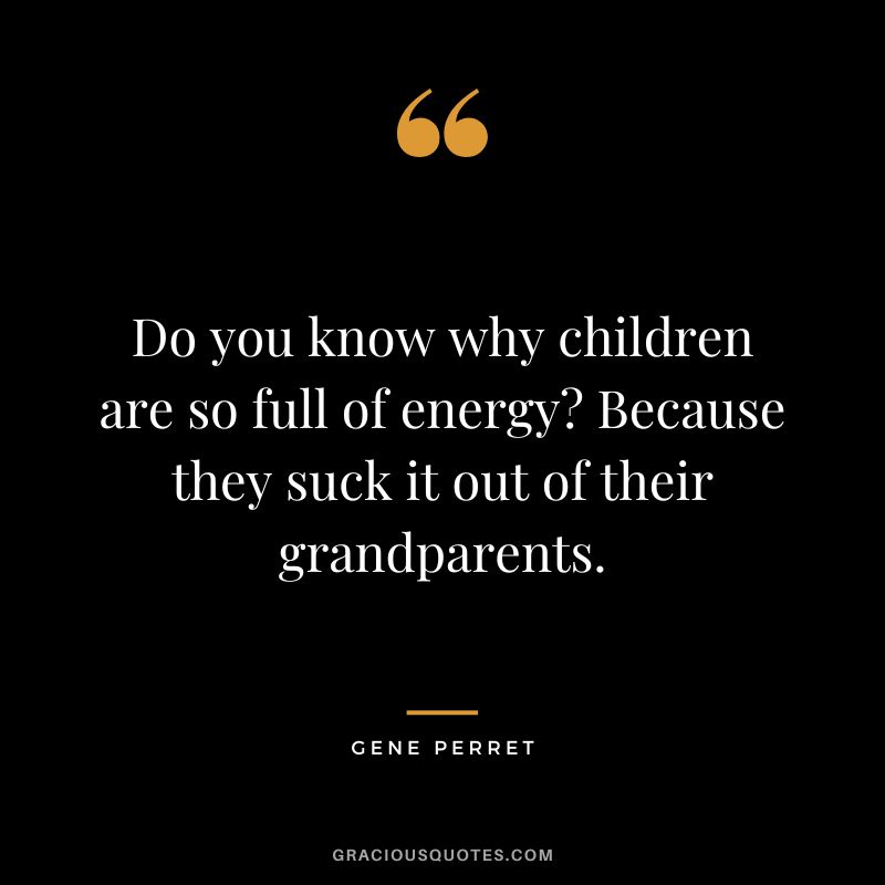 Do you know why children are so full of energy Because they suck it out of their grandparents. - Gene Perret