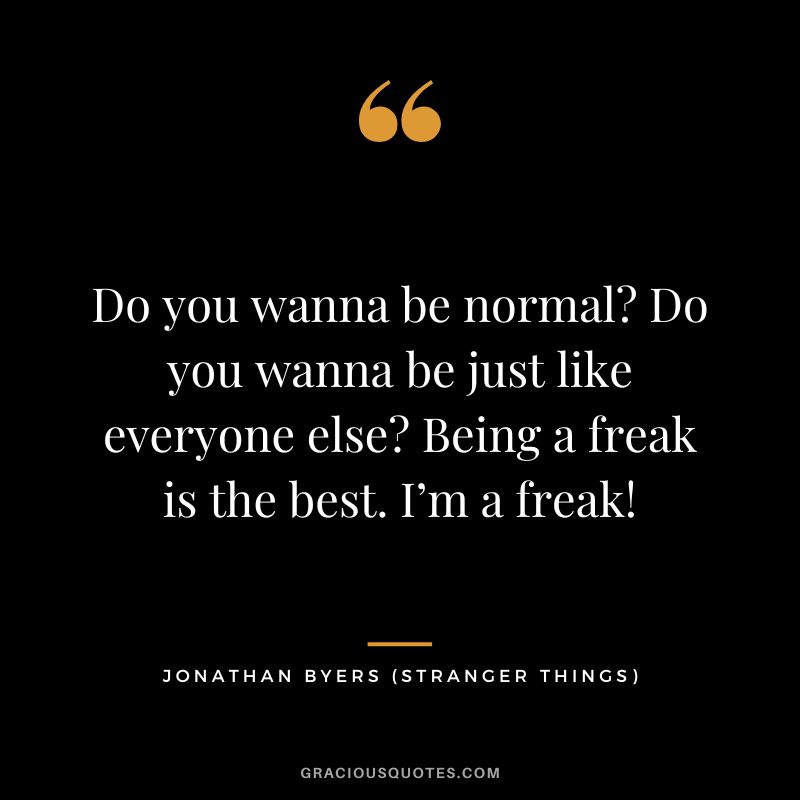 Do you wanna be normal Do you wanna be just like everyone else Being a freak is the best. I’m a freak! - Jonathan Byers