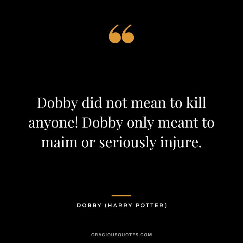 Dobby did not mean to kill anyone! Dobby only meant to maim or seriously injure. - Dobby