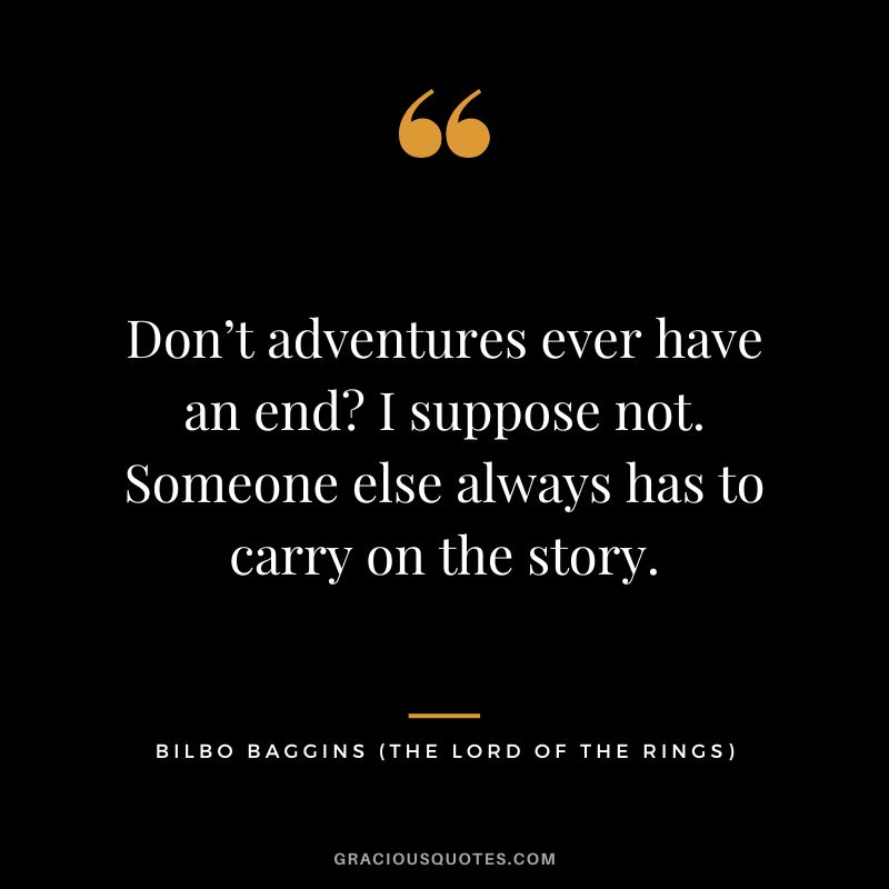 Don’t adventures ever have an end I suppose not. Someone else always has to carry on the story. - Bilbo Baggins