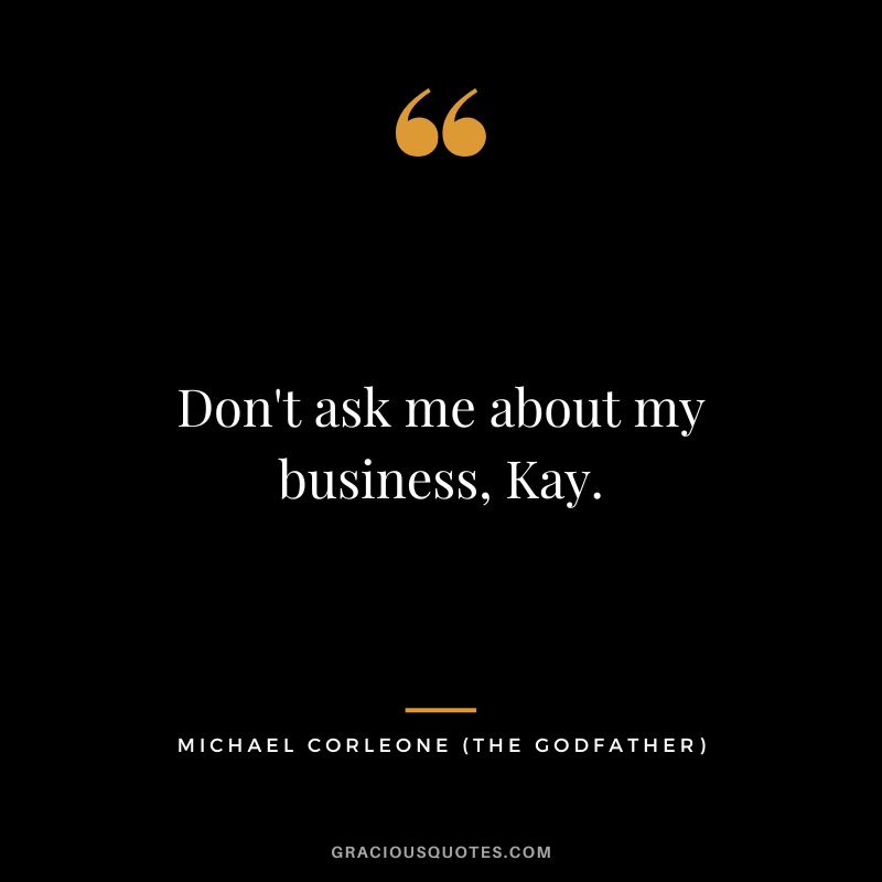 Don't ask me about my business, Kay. - Michael Corleone