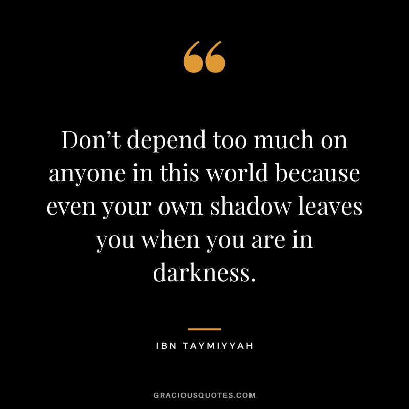 Don’t depend too much on anyone in this world because even your own shadow leaves you when you are in darkness. - Ibn Taymiyyah