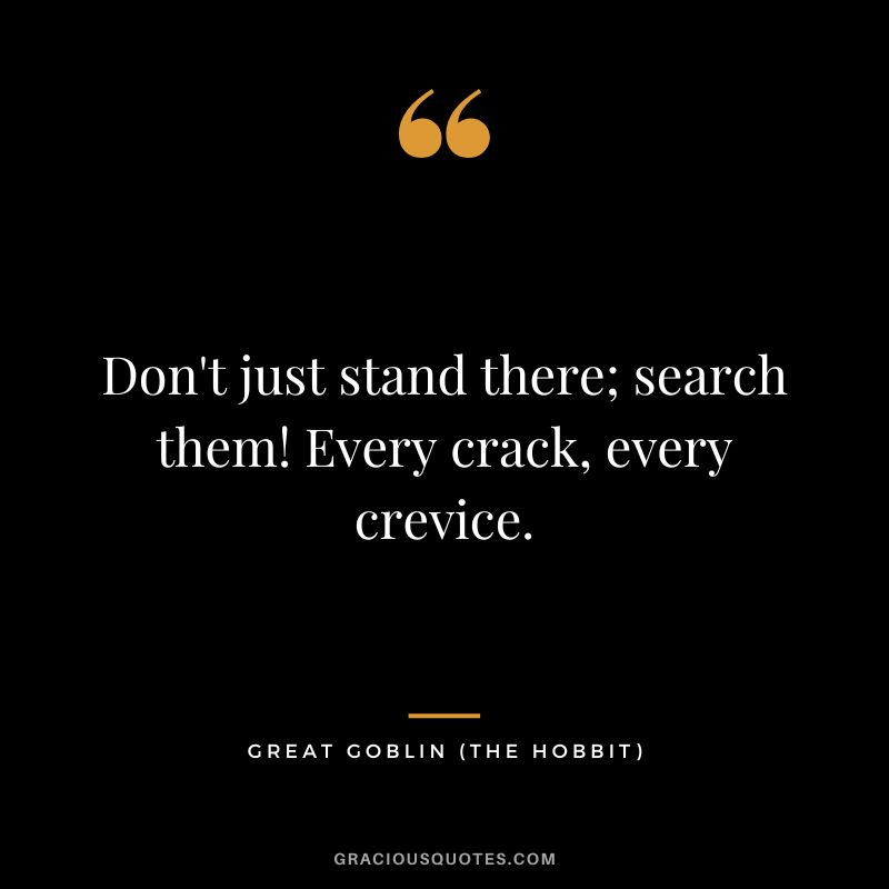 Don't just stand there; search them! Every crack, every crevice. - Great Goblin
