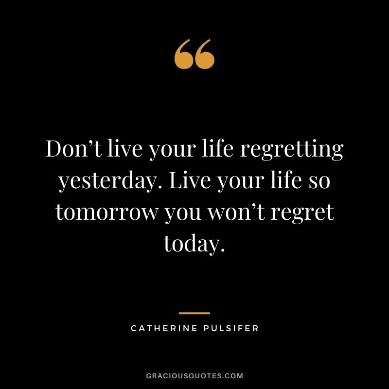 Don’t live your life regretting yesterday. Live your life so tomorrow you won’t regret today. - Catherine Pulsifer