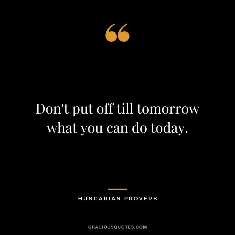 Don't put off till tomorrow what you can do today.