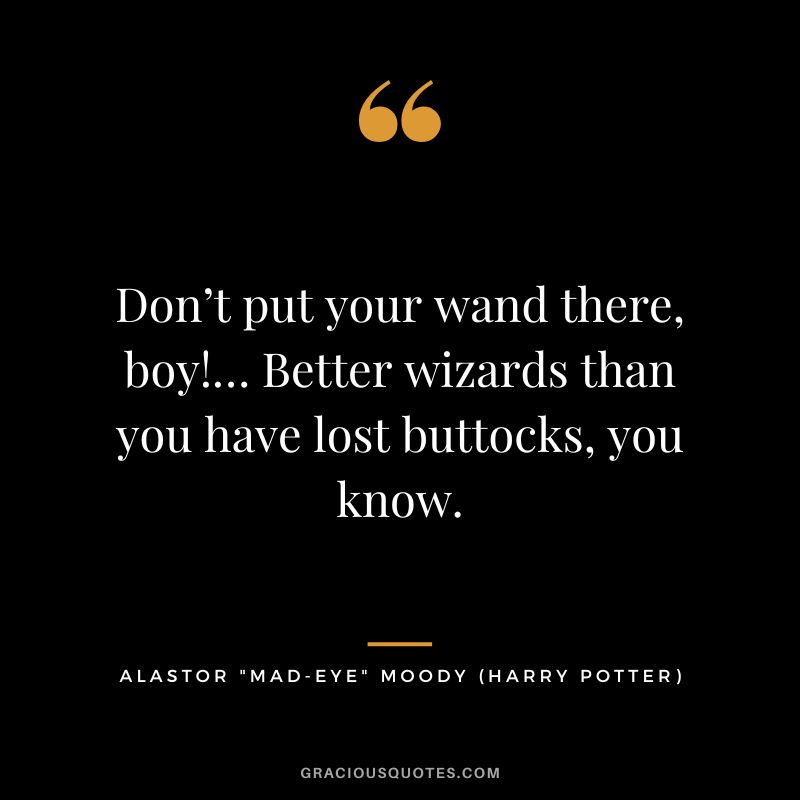 Don’t put your wand there, boy!… Better wizards than you have lost buttocks, you know. - Alastor Mad-Eye Moody