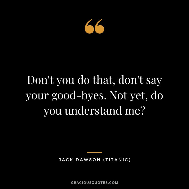 Don't you do that, don't say your good-byes. Not yet, do you understand me - Jack Dawson