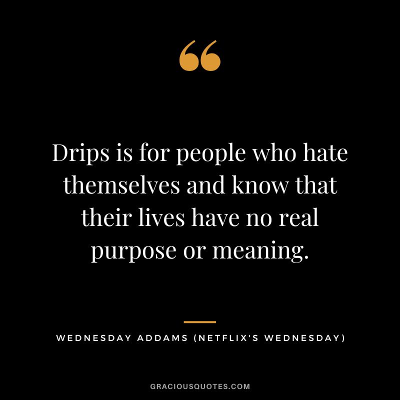 Drips is for people who hate themselves and know that their lives have no real purpose or meaning. - Wednesday Addams