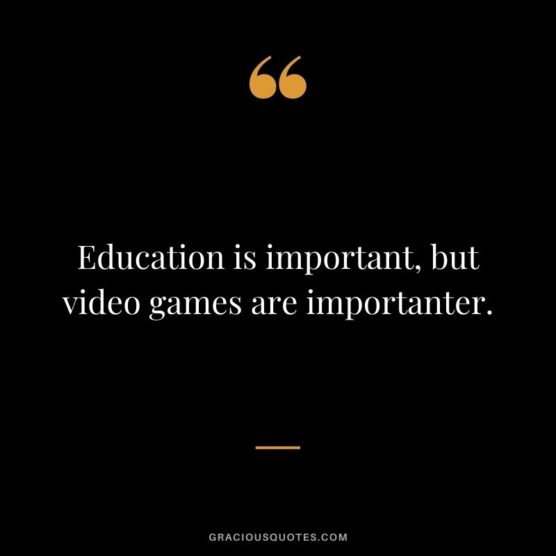 Education is important, but video games are importanter.