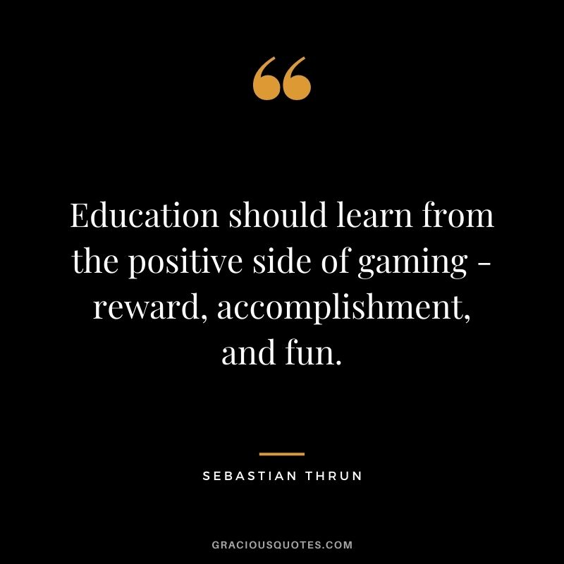 Education should learn from the positive side of gaming - reward, accomplishment, and fun. - Sebastian Thrun