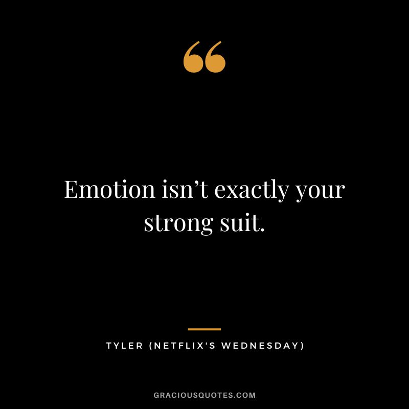 Emotion isn’t exactly your strong suit. - Tyler