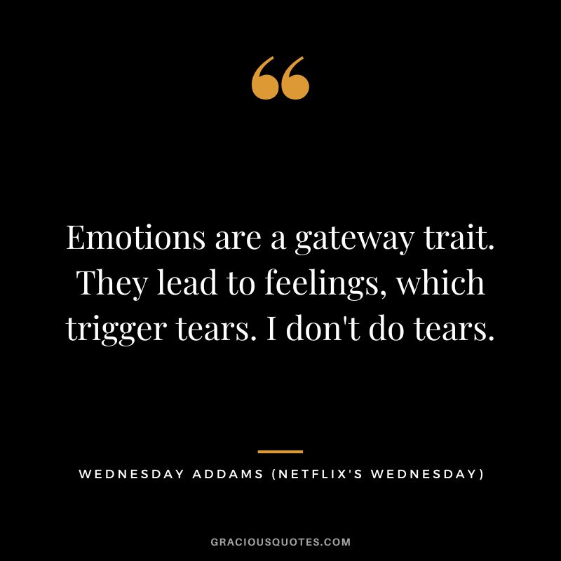 Emotions are a gateway trait. They lead to feelings, which trigger tears. I don't do tears. - Wednesday Addams