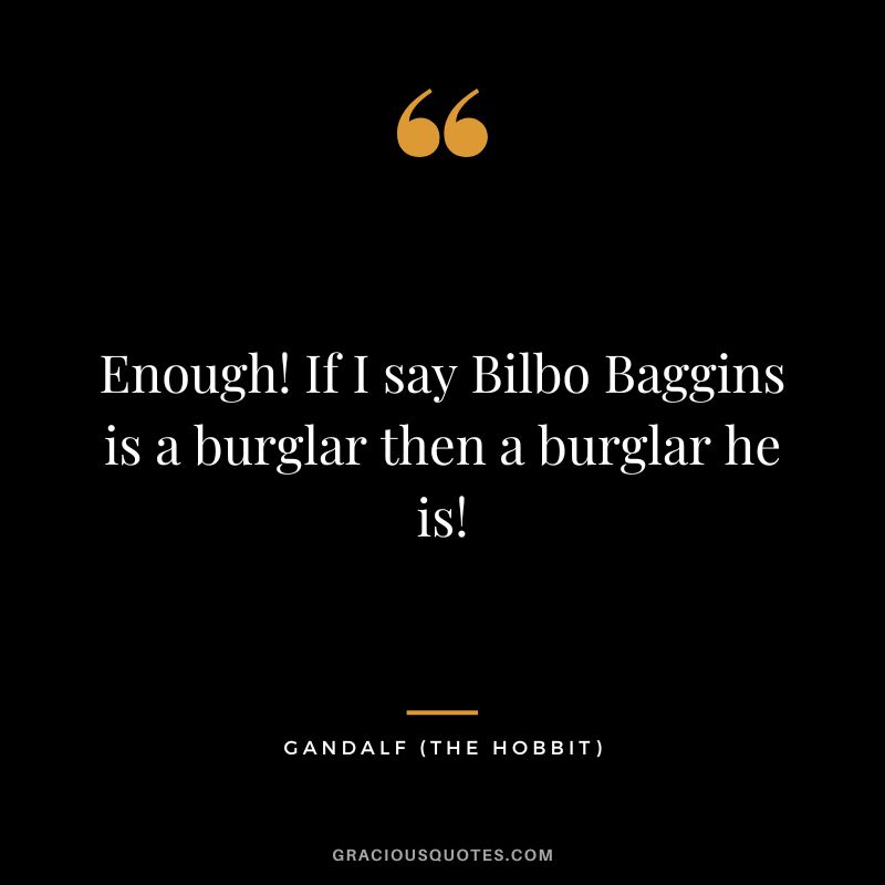 Enough! If I say Bilbo Baggins is a burglar then a burglar he is! - Gandalf