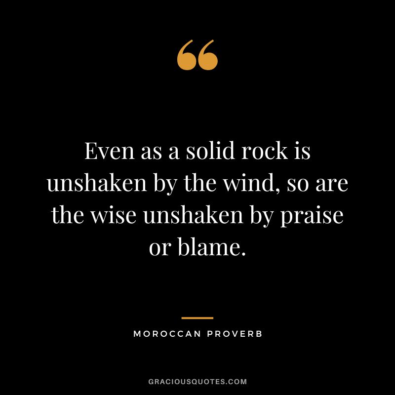 Even as a solid rock is unshaken by the wind, so are the wise unshaken by praise or blame.