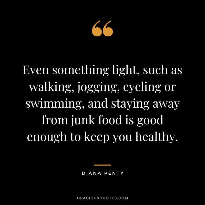 Even something light, such as walking, jogging, cycling or swimming, and staying away from junk food is good enough to keep you healthy. - Diana Penty