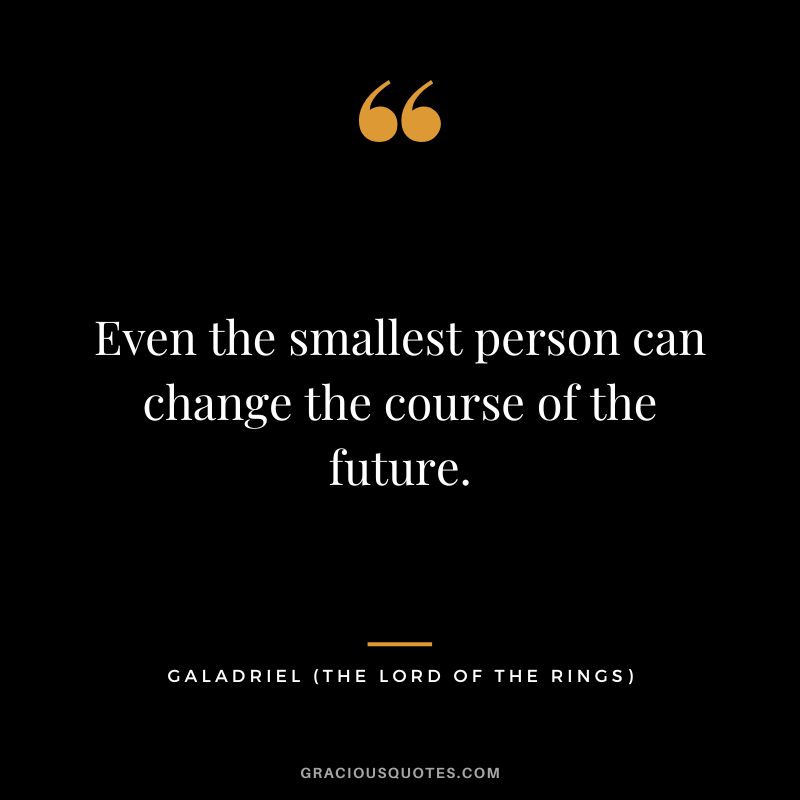 Even the smallest person can change the course of the future. - Galadriel