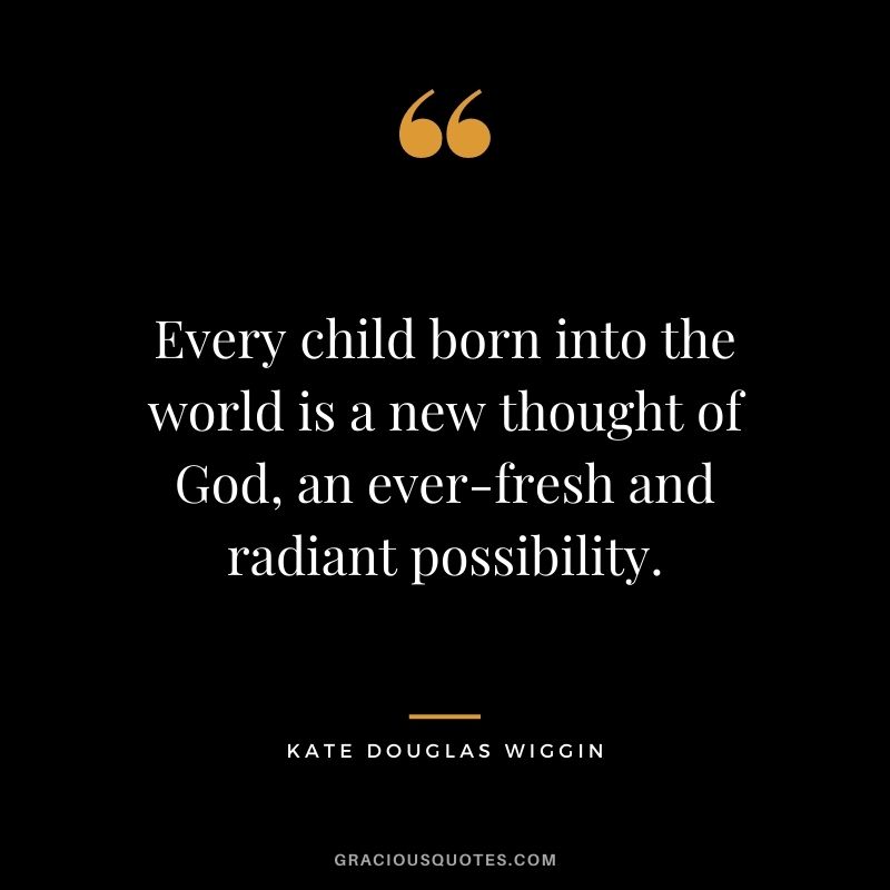 Every child born into the world is a new thought of God, an ever-fresh and radiant possibility. - Kate Douglas Wiggin