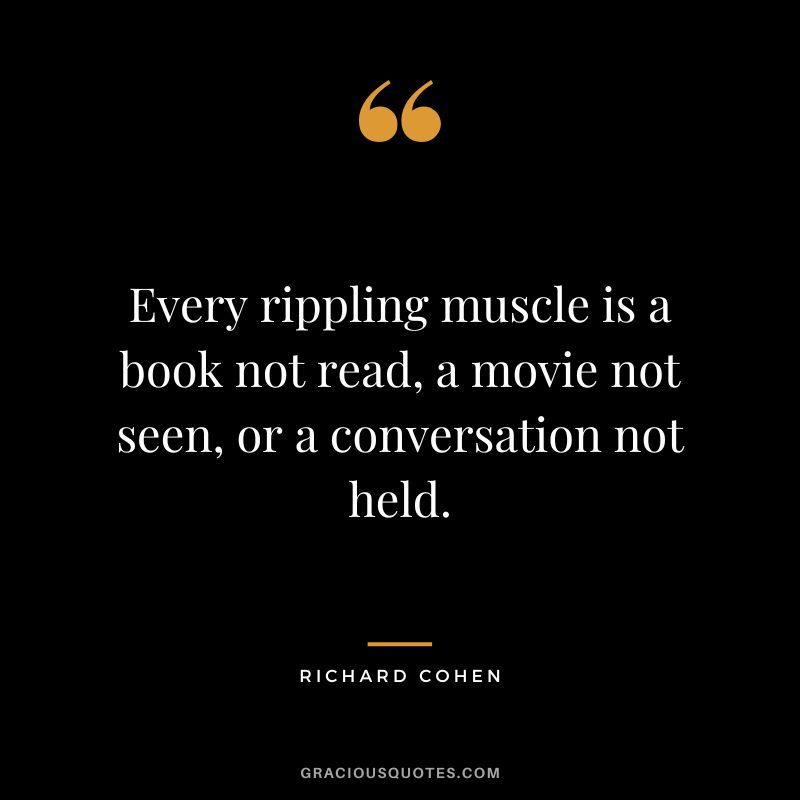 Every rippling muscle is a book not read, a movie not seen, or a conversation not held. - Richard Cohen