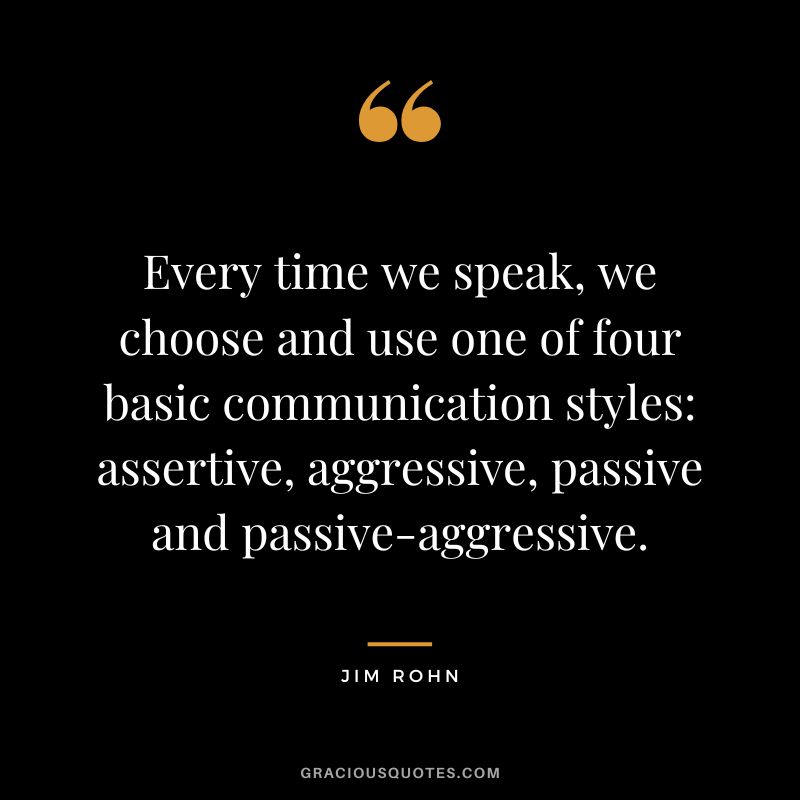 Every time we speak, we choose and use one of four basic communication styles assertive, aggressive, passive and passive-aggressive. - Jim Rohn