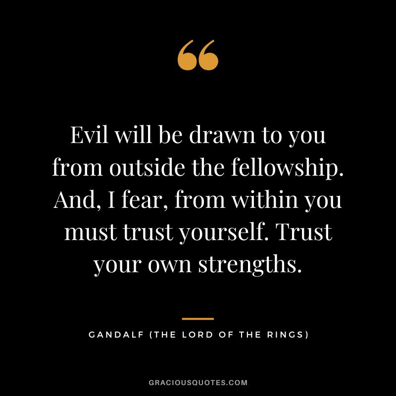 Evil will be drawn to you from outside the fellowship. And, I fear, from within you must trust yourself. Trust your own strengths. - Gandalf