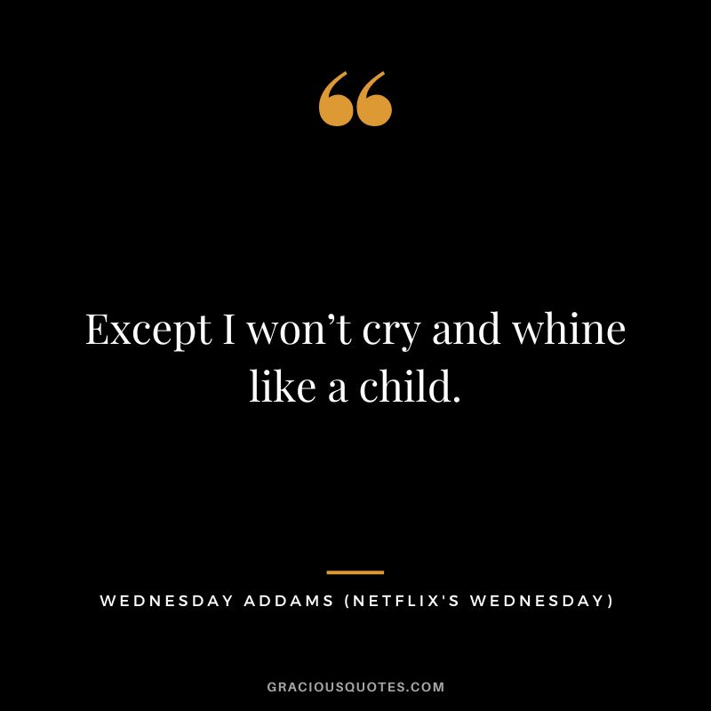 Except I won’t cry and whine like a child. - Wednesday Addams